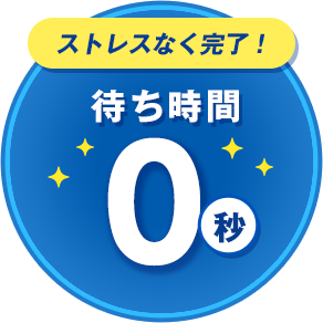 待ち時間0秒・ストレスなく完了