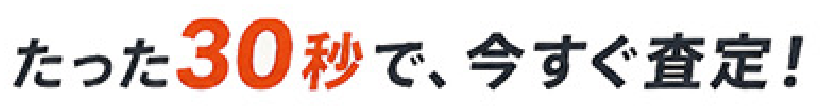 たった30秒で、今すぐ査定！