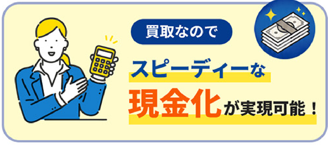買取なので、スピーディーな現金化が実現可能！